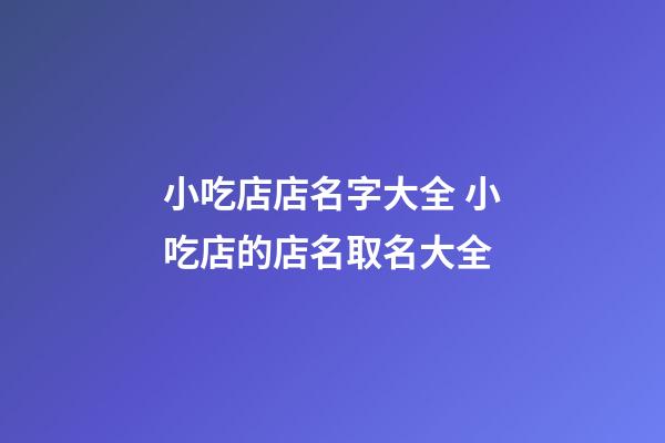 小吃店店名字大全 小吃店的店名取名大全-第1张-店铺起名-玄机派